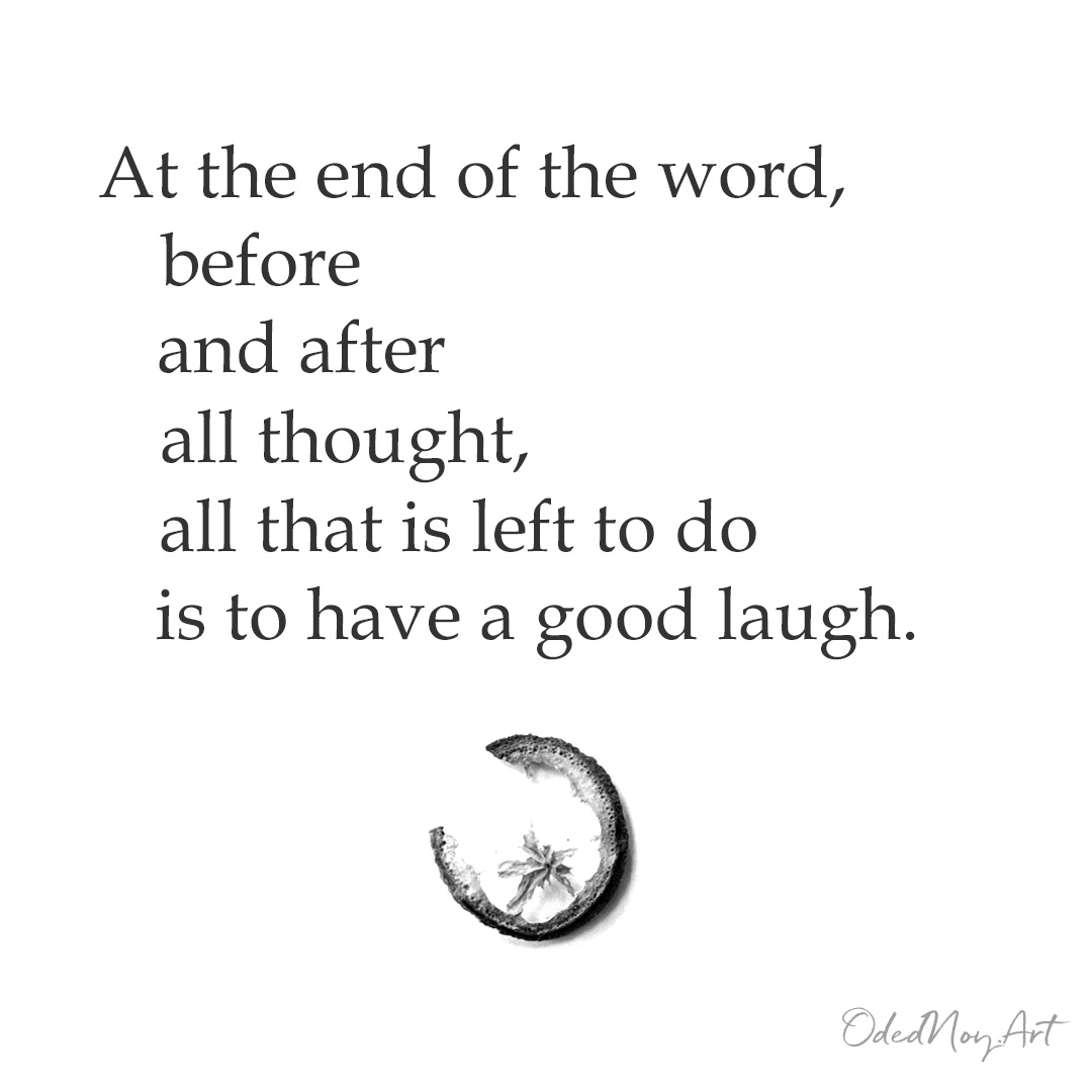 At the end of the word, before and after all thought, all that is left to do is to have a good laugh.