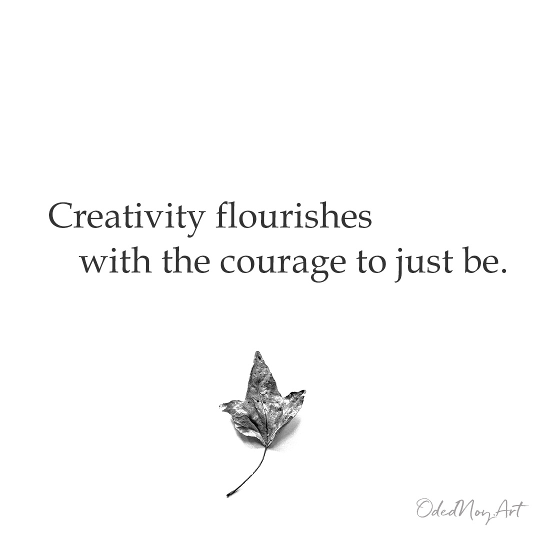 Creativity flourishes with the courage to just be.