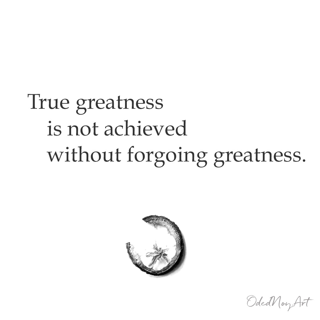 True greatness is not achieved without forgoing greatness.