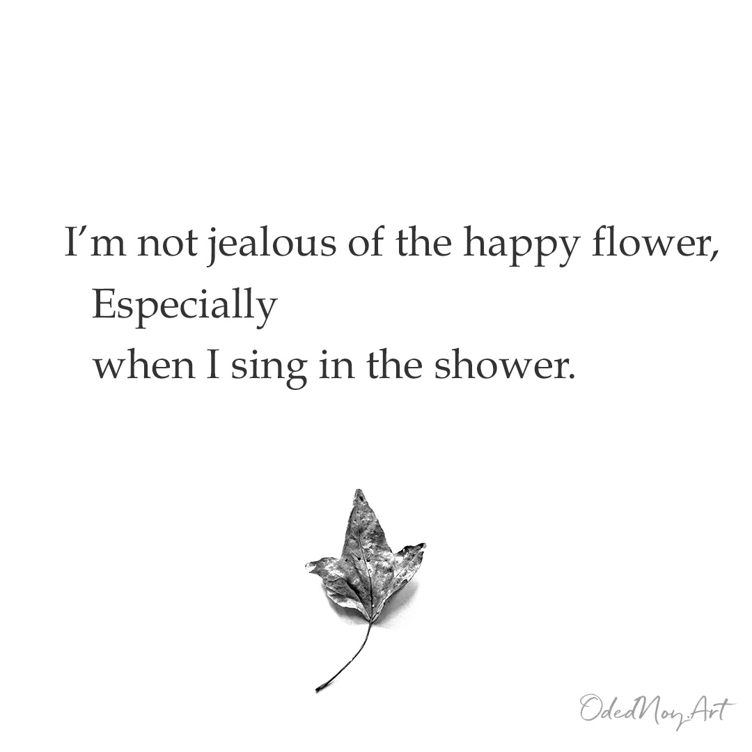 I’m not jealous of the happy flower, Especially when I sing in the shower.