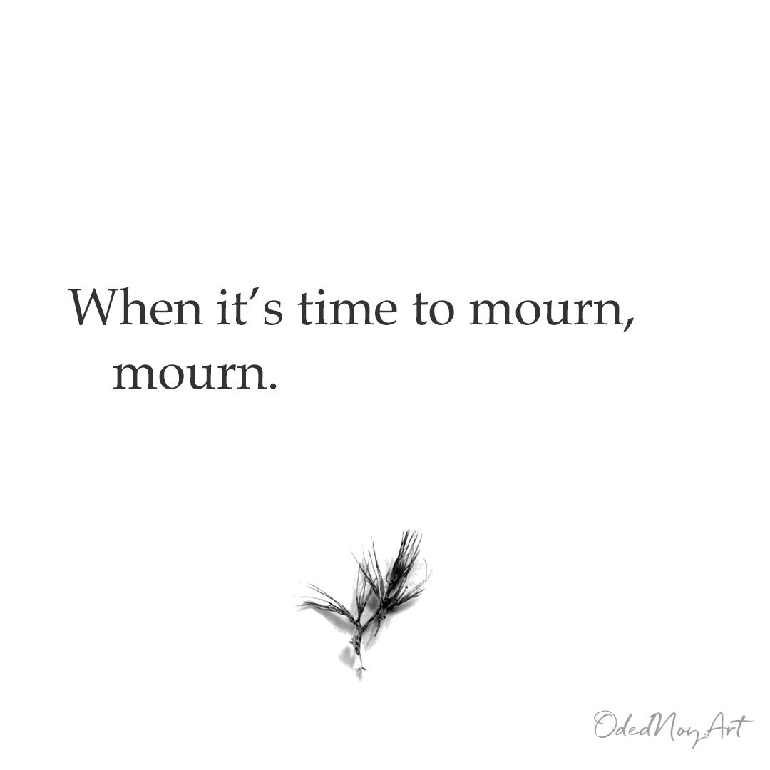 When it’s time to mourn, mourn.