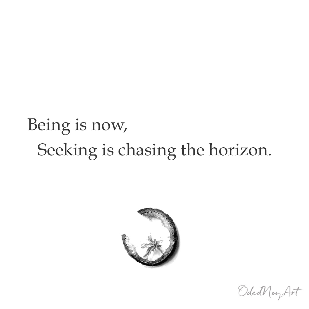  Being is now, Seeking is chasing the horizon.