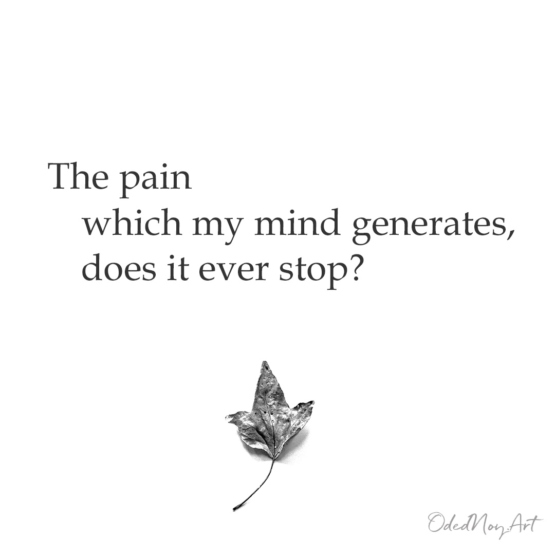 The pain which my mind generates, does it ever stop?