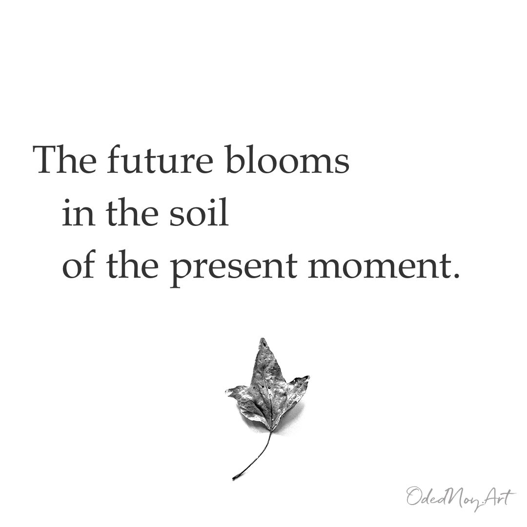 The future blooms in the soil of the present moment.